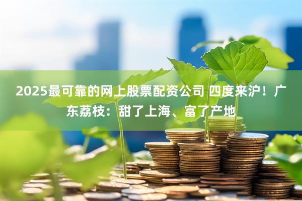 2025最可靠的网上股票配资公司 四度来沪！广东荔枝：甜了上海、富了产地