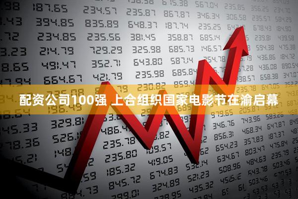 配资公司100强 上合组织国家电影节在渝启幕