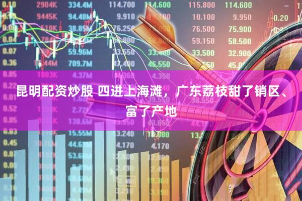 昆明配资炒股 四进上海滩，广东荔枝甜了销区、富了产地