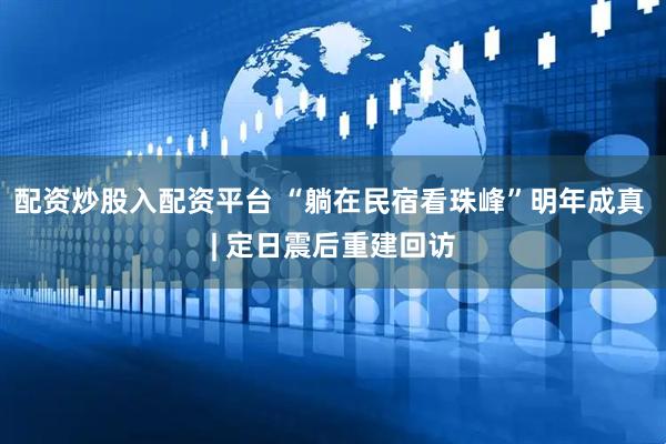 配资炒股入配资平台 “躺在民宿看珠峰”明年成真 | 定日震后重建回访