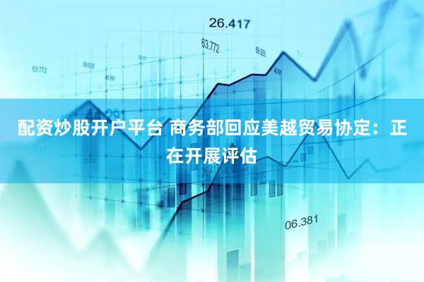 配资炒股开户平台 商务部回应美越贸易协定：正在开展评估