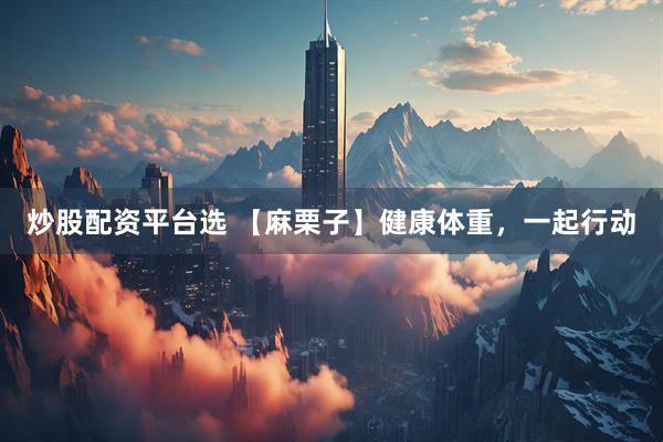 炒股配资平台选 【麻栗子】健康体重，一起行动