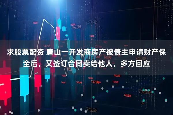 求股票配资 唐山一开发商房产被债主申请财产保全后，又签订合同卖给他人，多方回应