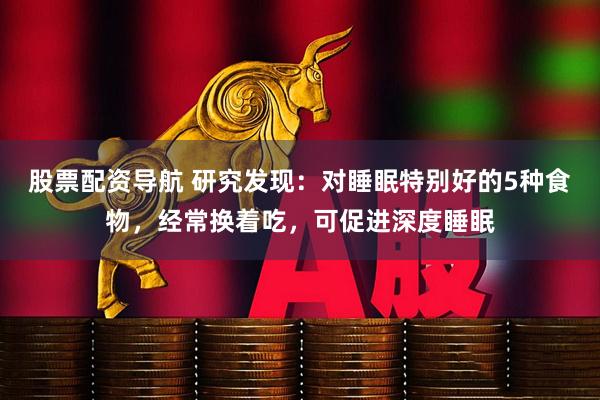 股票配资导航 研究发现：对睡眠特别好的5种食物，经常换着吃，可促进深度睡眠