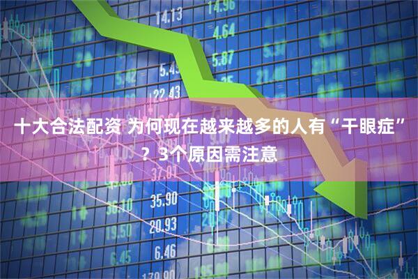 十大合法配资 为何现在越来越多的人有“干眼症”？3个原因需注意