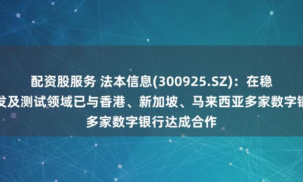 配资股服务 法本信息(300925.SZ)：在稳定币系统开发及测试领域已与香港、新加坡、马来西亚多家数字银行达成合作
