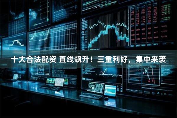 十大合法配资 直线飙升！三重利好，集中来袭