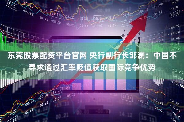 东莞股票配资平台官网 央行副行长邹澜:中国不寻求通过汇率贬值获取国际竞争优势