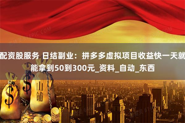 配资股服务 日结副业：拼多多虚拟项目收益快一天就能拿到50到300元_资料_自动_东西
