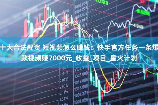 十大合法配资 短视频怎么赚钱：快手官方任务一条爆款视频赚7000元_收益_项目_星火计划