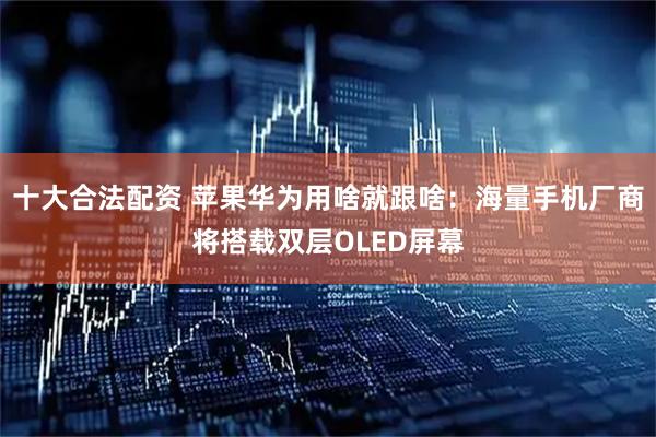 十大合法配资 苹果华为用啥就跟啥：海量手机厂商将搭载双层OLED屏幕