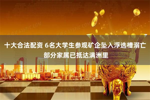 十大合法配资 6名大学生参观矿企坠入浮选槽溺亡 部分家属已抵达满洲里