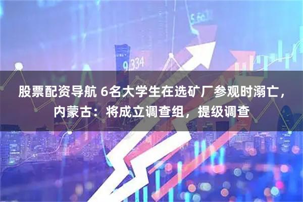 股票配资导航 6名大学生在选矿厂参观时溺亡，内蒙古：将成立调查组，提级调查