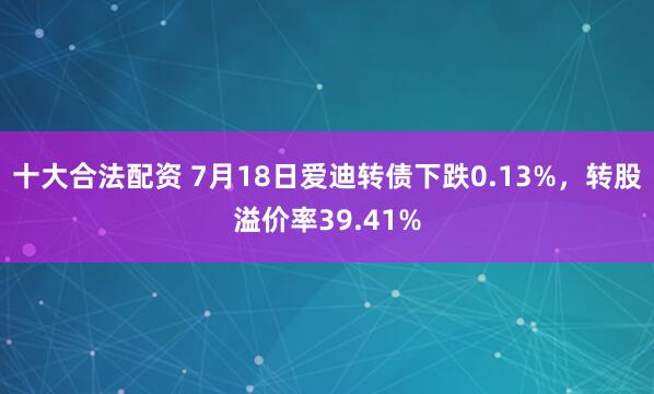 十大合法配资 7月18日爱迪转债下跌0.13%，转股溢价率39.41%