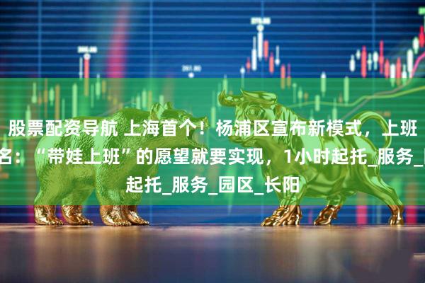 股票配资导航 上海首个！杨浦区宣布新模式，上班族抢着报名：“带娃上班”的愿望就要实现，1小时起托_服务_园区_长阳