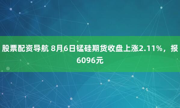 股票配资导航 8月6日锰硅期货收盘上涨2.11%，报6096元