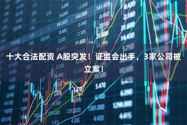 十大合法配资 A股突发！证监会出手，3家公司被立案！