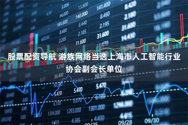 股票配资导航 游族网络当选上海市人工智能行业协会副会长单位