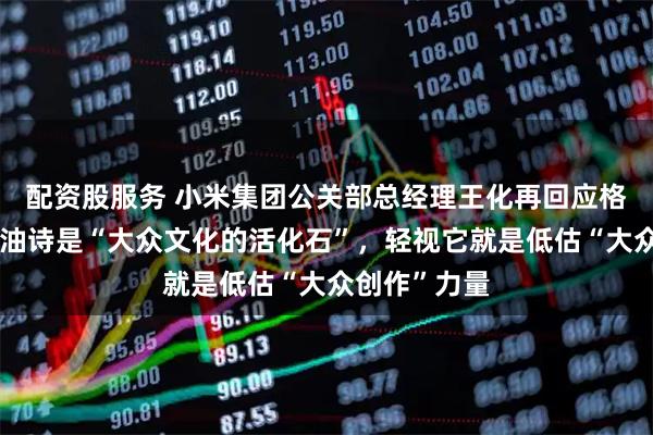 配资股服务 小米集团公关部总经理王化再回应格力高管：打油诗是“大众文化的活化石”，轻视它就是低估“大众创作”力量