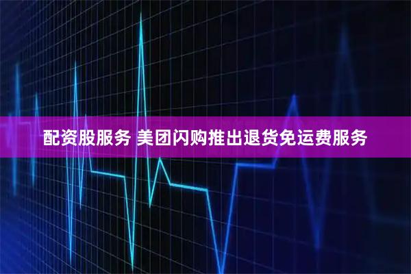 配资股服务 美团闪购推出退货免运费服务