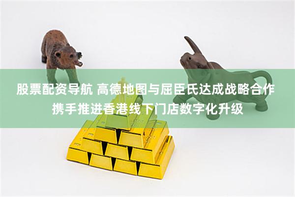 股票配资导航 高德地图与屈臣氏达成战略合作 携手推进香港线下门店数字化升级