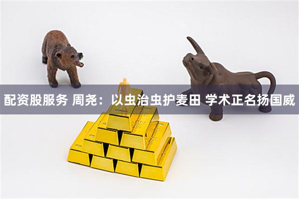 配资股服务 周尧：以虫治虫护麦田 学术正名扬国威