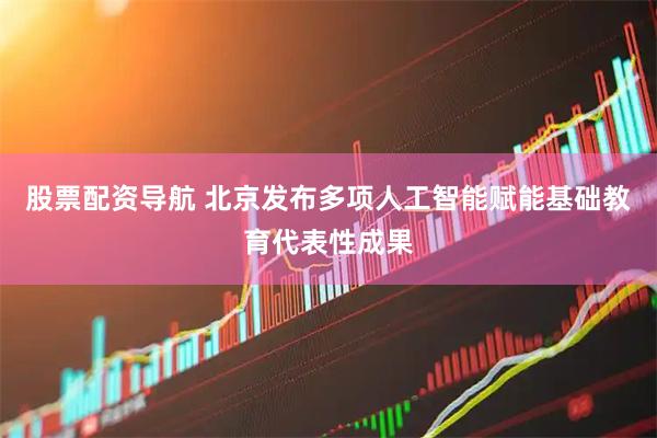 股票配资导航 北京发布多项人工智能赋能基础教育代表性成果