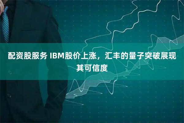 配资股服务 IBM股价上涨，汇丰的量子突破展现其可信度