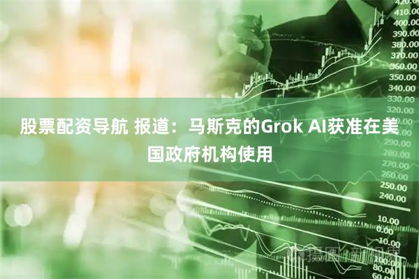 股票配资导航 报道：马斯克的Grok AI获准在美国政府机构使用