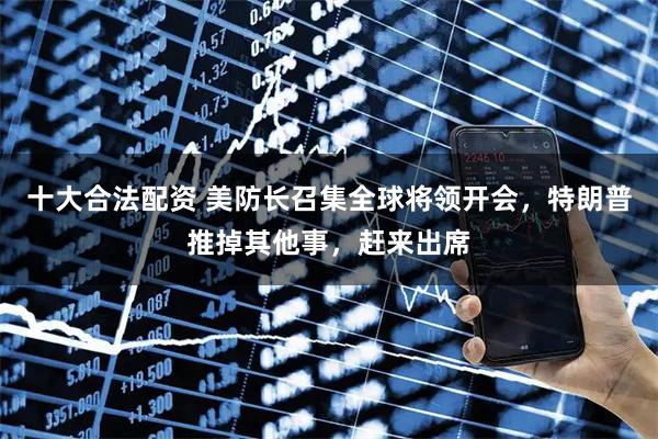 十大合法配资 美防长召集全球将领开会，特朗普推掉其他事，赶来出席