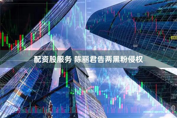 配资股服务 陈丽君告两黑粉侵权