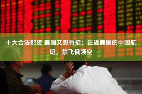 十大合法配资 美国又想昏招：往返美国的中国航班，禁飞俄领空