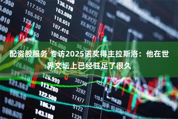配资股服务 专访2025诺奖得主拉斯洛：他在世界文坛上已经驻足了很久
