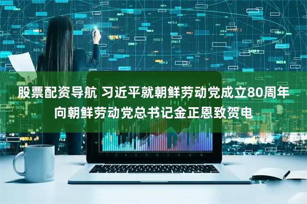 股票配资导航 习近平就朝鲜劳动党成立80周年向朝鲜劳动党总书记金正恩致贺电