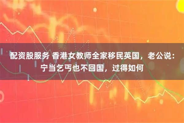 配资股服务 香港女教师全家移民英国，老公说：宁当乞丐也不回国，过得如何