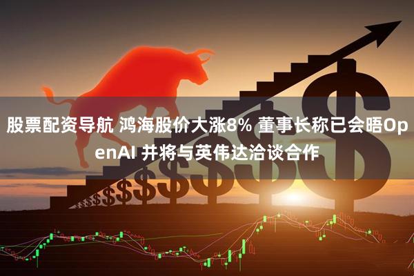 股票配资导航 鸿海股价大涨8% 董事长称已会晤OpenAI 并将与英伟达洽谈合作