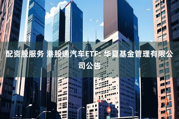 配资股服务 港股通汽车ETF: 华夏基金管理有限公司公告