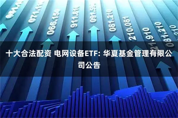 十大合法配资 电网设备ETF: 华夏基金管理有限公司公告