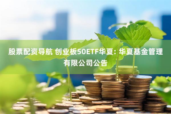 股票配资导航 创业板50ETF华夏: 华夏基金管理有限公司公告