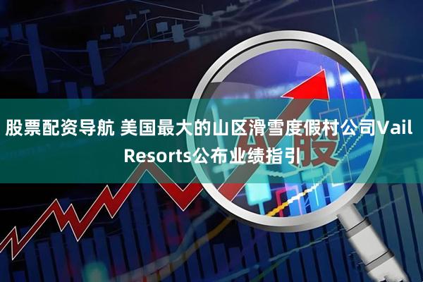 股票配资导航 美国最大的山区滑雪度假村公司Vail Resorts公布业绩指引