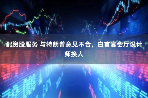 配资股服务 与特朗普意见不合，白宫宴会厅设计师换人