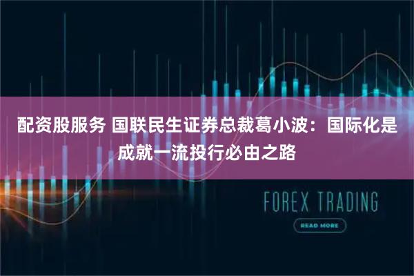 配资股服务 国联民生证券总裁葛小波：国际化是成就一流投行必由之路