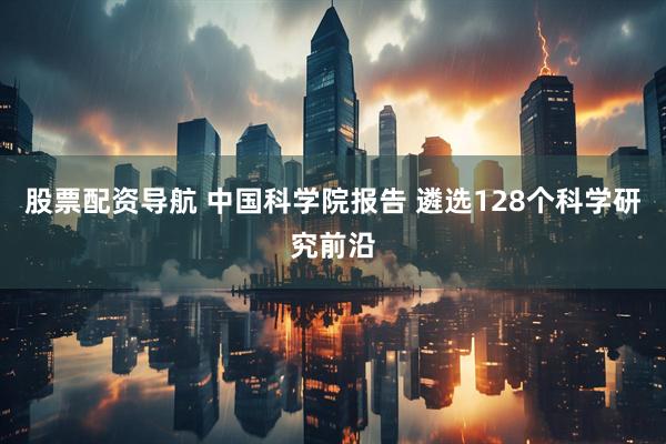 股票配资导航 中国科学院报告 遴选128个科学研究前沿