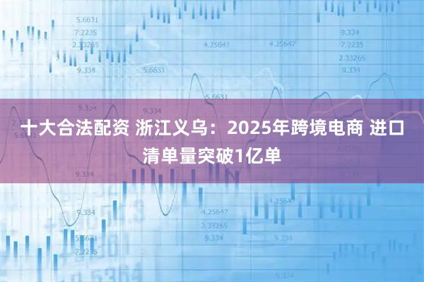 十大合法配资 浙江义乌：2025年跨境电商 进口清单量突破1亿单