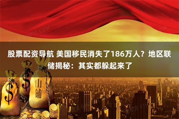 股票配资导航 美国移民消失了186万人？地区联储揭秘：其实都躲起来了