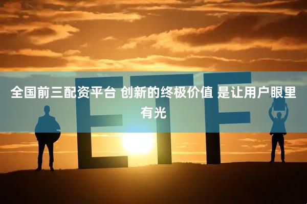 全国前三配资平台 创新的终极价值 是让用户眼里有光