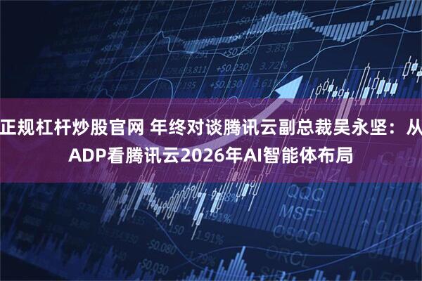 正规杠杆炒股官网 年终对谈腾讯云副总裁吴永坚：从ADP看腾讯云2026年AI智能体布局