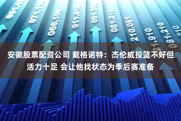 安徽股票配资公司 戴格诺特：杰伦威投篮不好但活力十足 会让他找状态为季后赛准备