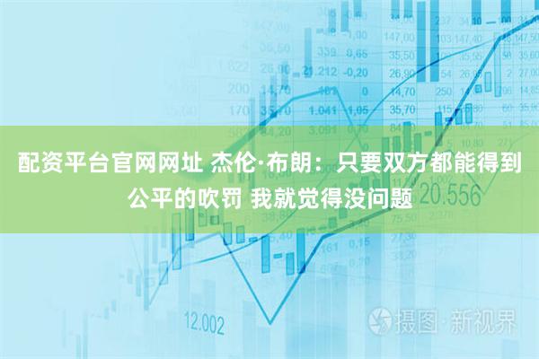 配资平台官网网址 杰伦·布朗:只要双方都能得到公平的吹罚 我就觉得没问题