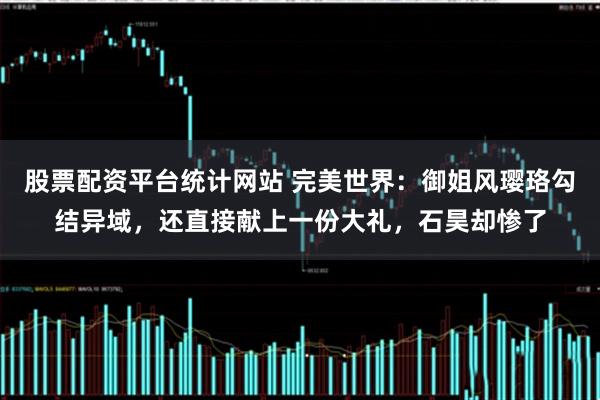 股票配资平台统计网站 完美世界：御姐风璎珞勾结异域，还直接献上一份大礼，石昊却惨了
